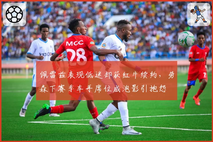 佩雷兹表现低迷却获红牛续约,劳森下赛季车手席位成泡影引抱怨