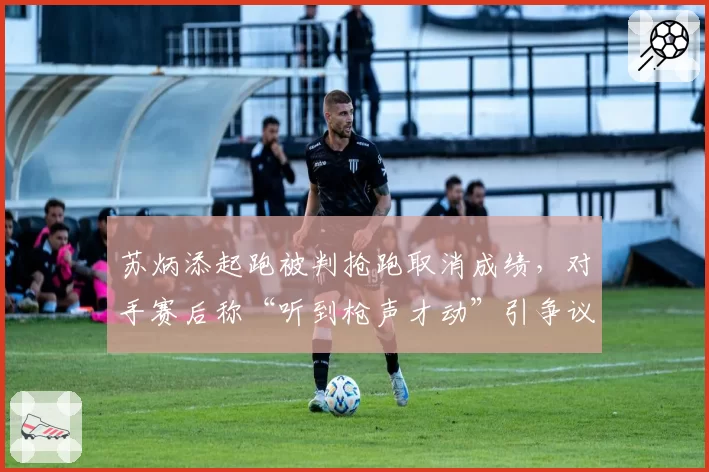 苏炳添起跑被判抢跑取消成绩,对手赛后称“听到枪声才动”引争议