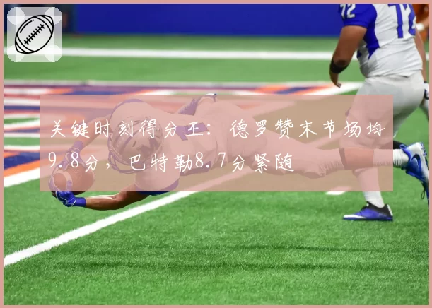 关键时刻得分王：德罗赞末节场均9.8分，巴特勒8.7分紧随