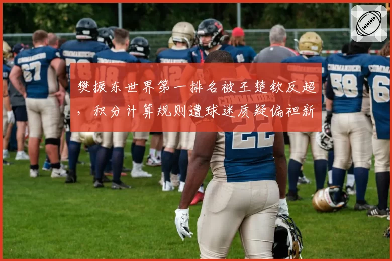 樊振东世界第一排名被王楚钦反超,积分计算规则遭球迷质疑偏袒新生代