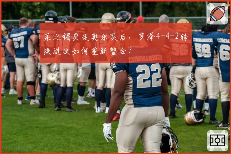 莱比锡卖走奥尔莫后,罗泽4-4-2转换进攻如何重新整合?