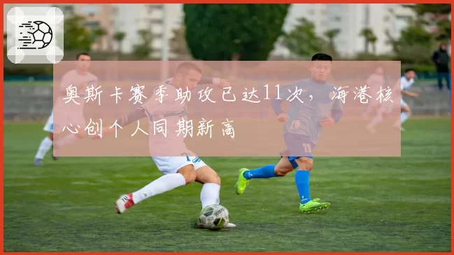 奥斯卡赛季助攻已达11次，海港核心创个人同期新高