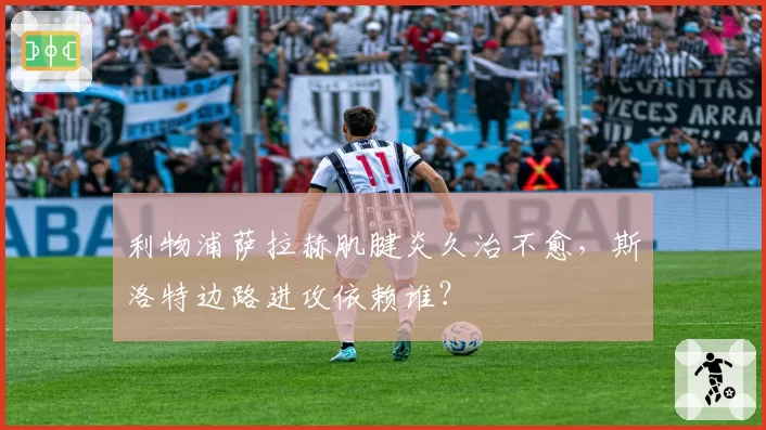 利物浦萨拉赫肌腱炎久治不愈，斯洛特边路进攻依赖谁？
