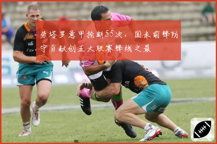 劳塔罗意甲抢断55次，国米前锋防守贡献创五大联赛锋线之最