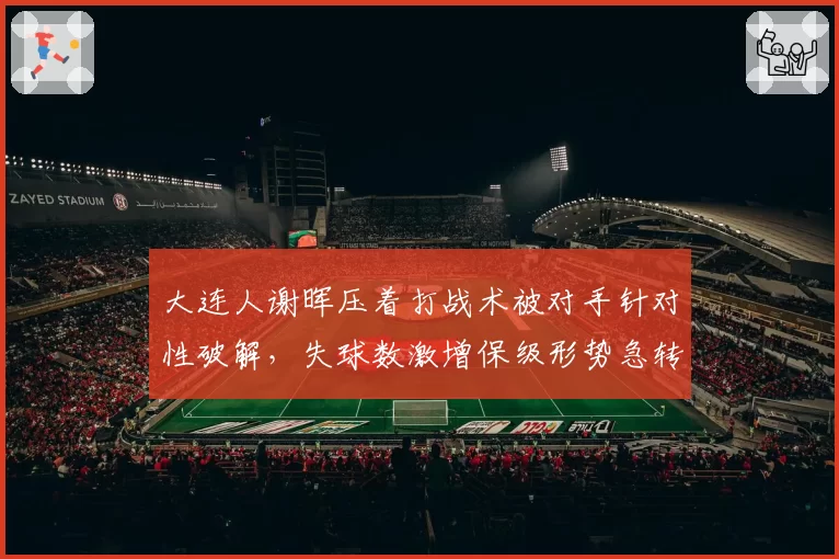 大连人谢晖压着打战术被对手针对性破解,失球数激增保级形势急转直下