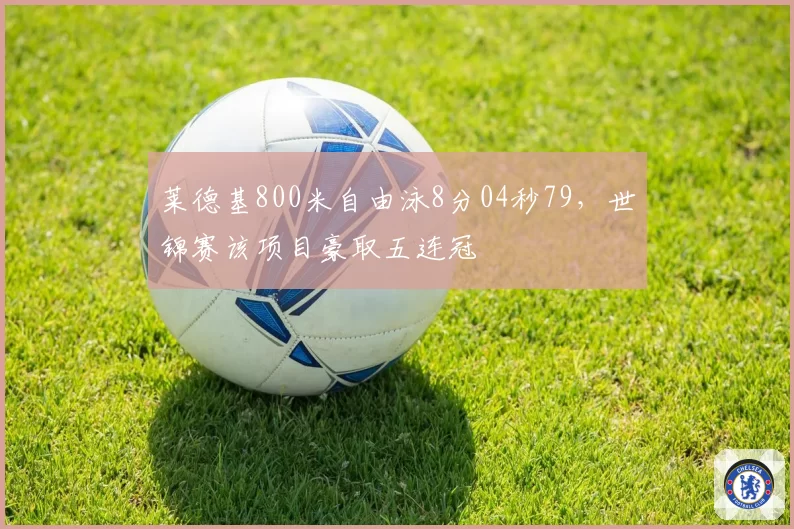 莱德基800米自由泳8分04秒79,世锦赛该项目豪取五连冠