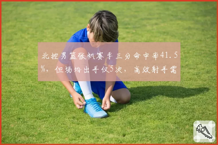 北控男篮张帆赛季三分命中率41.5%,但场均出手仅5次,高效射手需更多战术支持