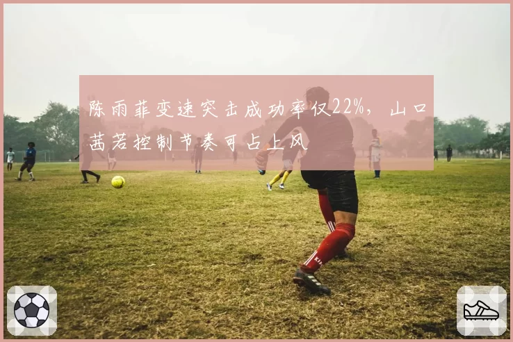 陈雨菲变速突击成功率仅22%,山口茜若控制节奏可占上风