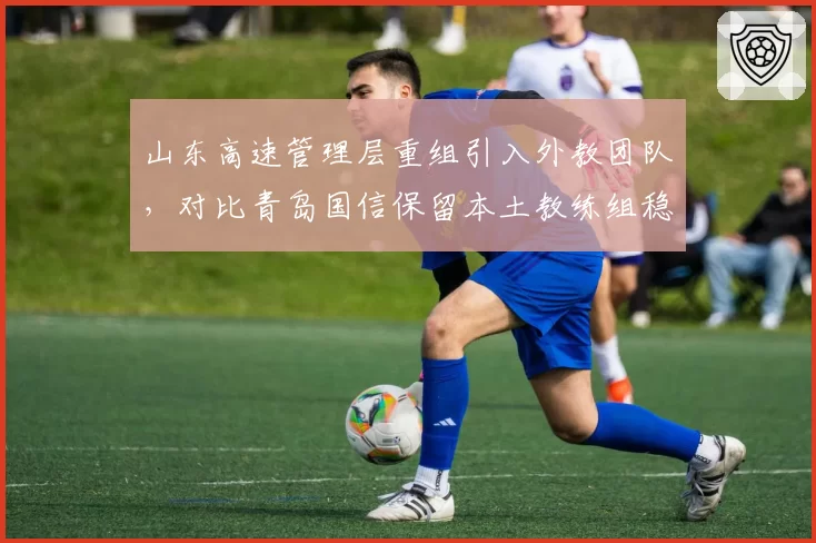 山东高速管理层重组引入外教团队，对比青岛国信保留本土教练组稳中求进