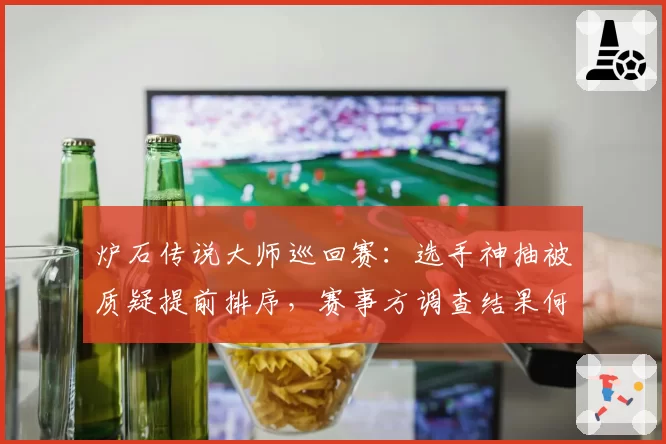 炉石传说大师巡回赛：选手神抽被质疑提前排序，赛事方调查结果何时公布？
