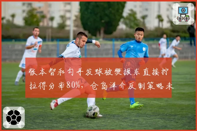 张本智和勾手发球被樊振东直接拧拉得分率80%，仓岛洋介反制策略未见成效