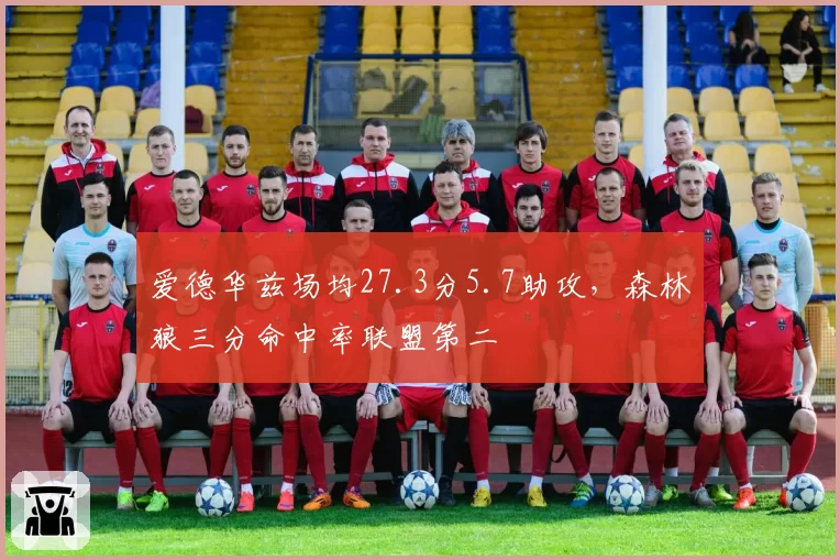 爱德华兹场均27.3分5.7助攻,森林狼三分命中率联盟第二
