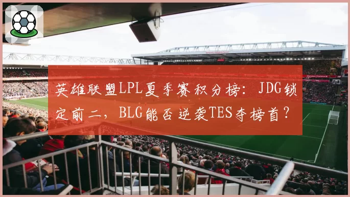 英雄联盟LPL夏季赛积分榜：JDG锁定前二，BLG能否逆袭TES夺榜首？