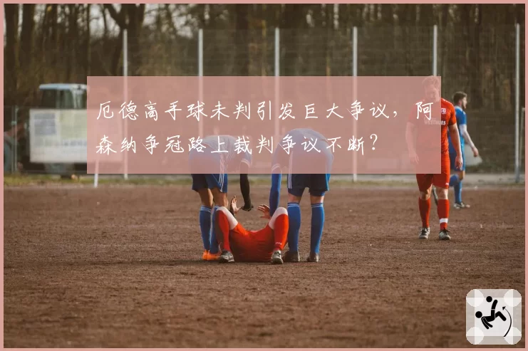 厄德高手球未判引发巨大争议，阿森纳争冠路上裁判争议不断？