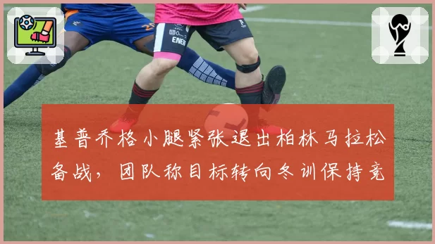 基普乔格小腿紧张退出柏林马拉松备战，团队称目标转向冬训保持竞技状态