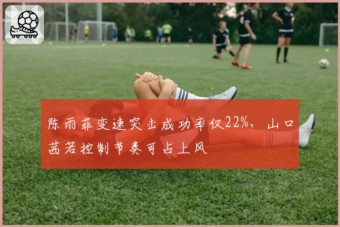 陈雨菲变速突击成功率仅22%,山口茜若控制节奏可占上风