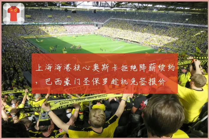 上海海港核心奥斯卡拒绝降薪续约,巴西豪门圣保罗趁机免签报价
