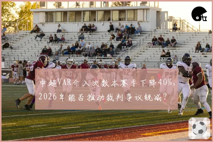 中超VAR介入次数本赛季下降40%,2026年能否推动裁判争议锐减?