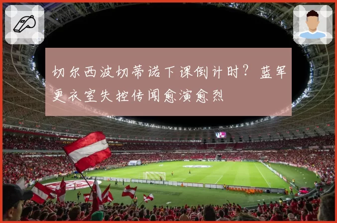 切尔西波切蒂诺下课倒计时？蓝军更衣室失控传闻愈演愈烈