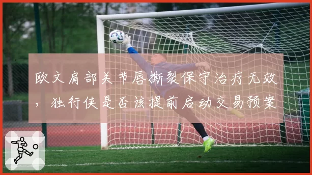 欧文肩部关节唇撕裂保守治疗无效，独行侠是否该提前启动交易预案？