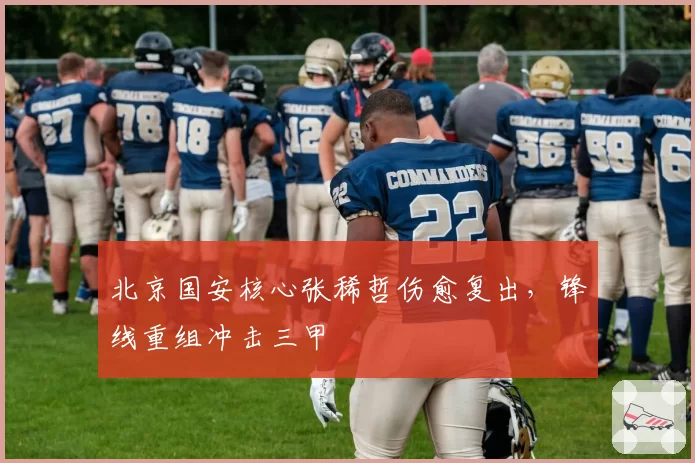 北京国安核心张稀哲伤愈复出，锋线重组冲击三甲