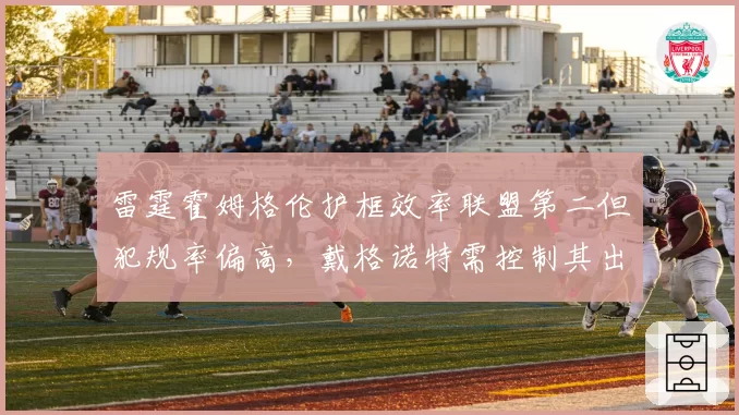 雷霆霍姆格伦护框效率联盟第二但犯规率偏高,戴格诺特需控制其出场时间