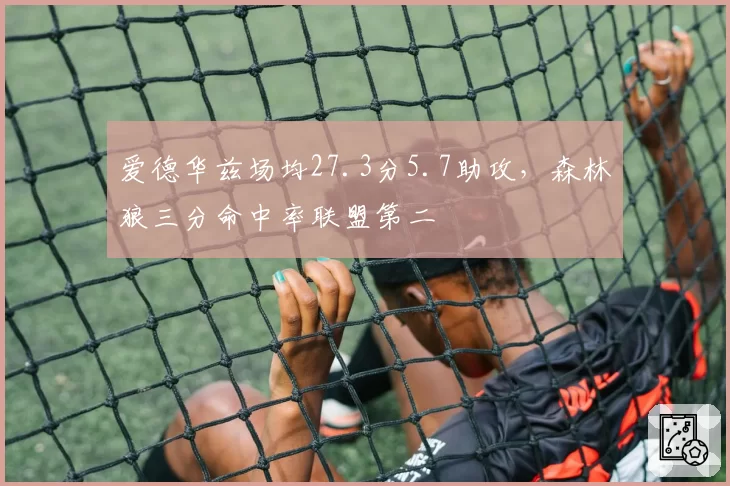 爱德华兹场均27.3分5.7助攻，森林狼三分命中率联盟第二