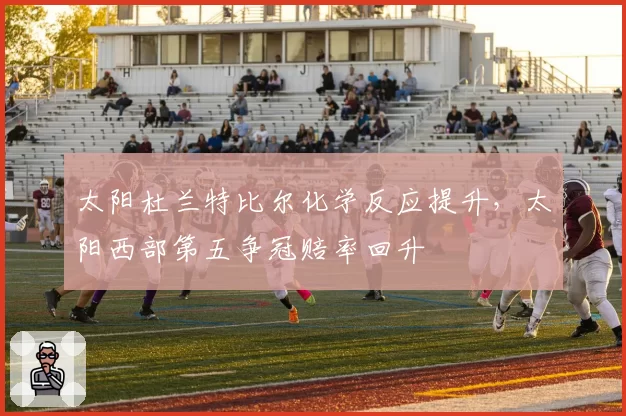 太阳杜兰特比尔化学反应提升，太阳西部第五争冠赔率回升