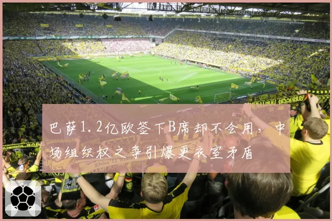 巴萨1.2亿欧签下B席却不会用,中场组织权之争引爆更衣室矛盾