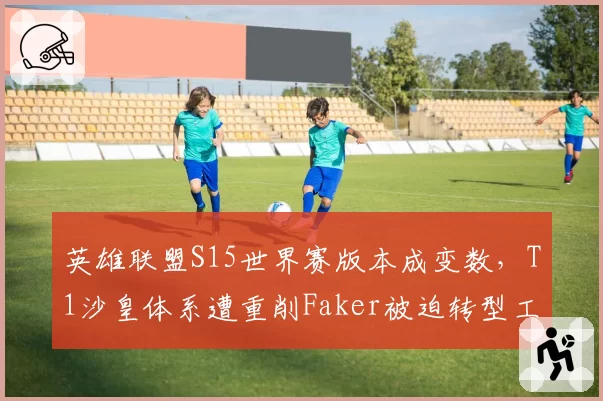 英雄联盟S15世界赛版本成变数，T1沙皇体系遭重削Faker被迫转型工具人中单