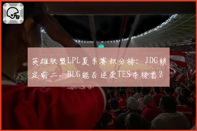 英雄联盟LPL夏季赛积分榜:JDG锁定前二,BLG能否逆袭TES夺榜首?