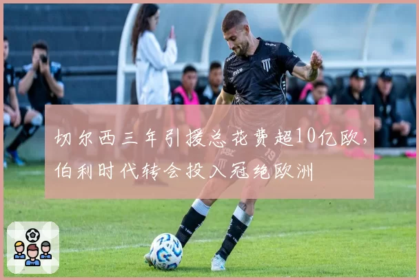 切尔西三年引援总花费超10亿欧，伯利时代转会投入冠绝欧洲