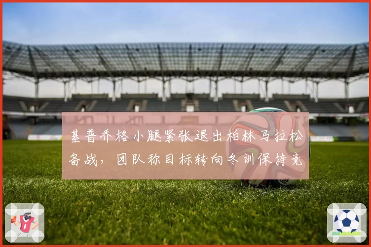 基普乔格小腿紧张退出柏林马拉松备战,团队称目标转向冬训保持竞技状态