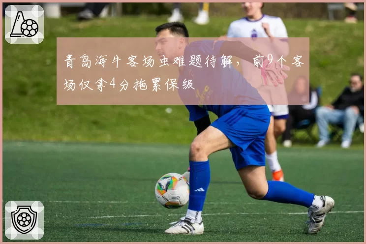青岛海牛客场虫难题待解，前9个客场仅拿4分拖累保级
