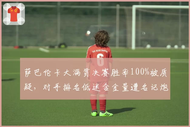 萨巴伦卡大满贯决赛胜率100%被质疑，对手排名低迷含金量遭名记炮轰