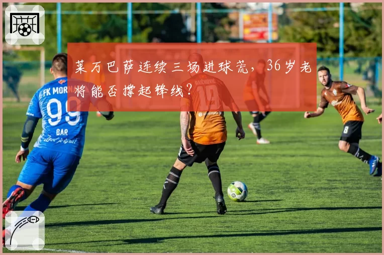 莱万巴萨连续三场进球荒,36岁老将能否撑起锋线?