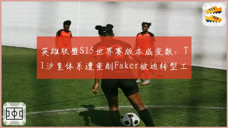 英雄联盟S15世界赛版本成变数,T1沙皇体系遭重削Faker被迫转型工具人中单