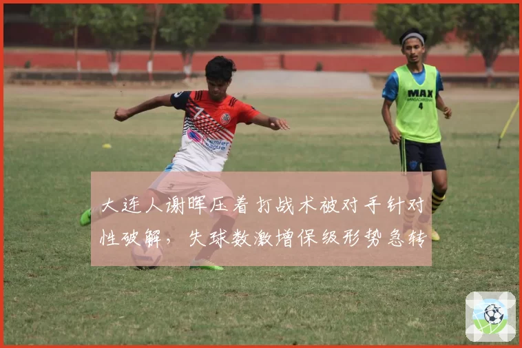 大连人谢晖压着打战术被对手针对性破解，失球数激增保级形势急转直下