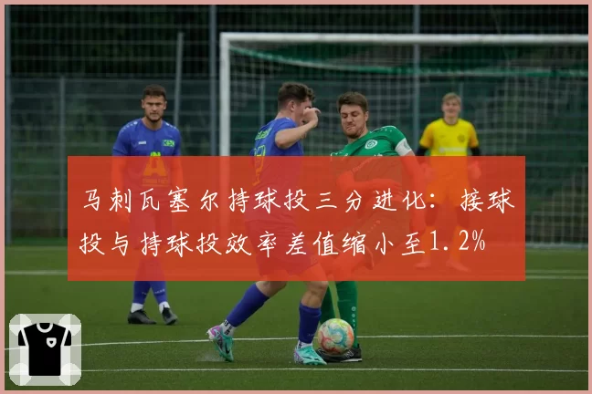 马刺瓦塞尔持球投三分进化：接球投与持球投效率差值缩小至1.2%