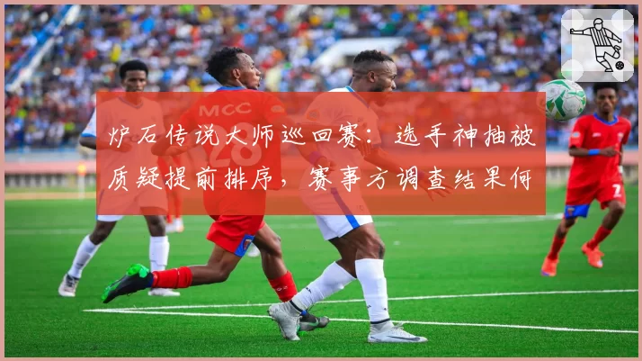 炉石传说大师巡回赛:选手神抽被质疑提前排序,赛事方调查结果何时公布?