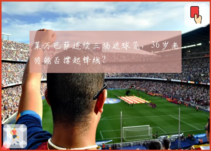 莱万巴萨连续三场进球荒，36岁老将能否撑起锋线？