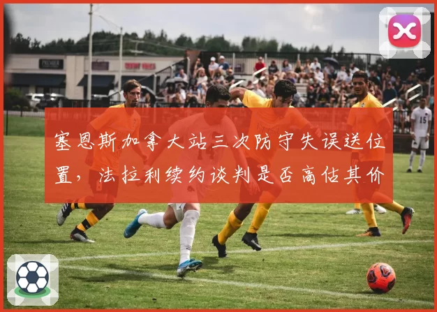 塞恩斯加拿大站三次防守失误送位置,法拉利续约谈判是否高估其价值?