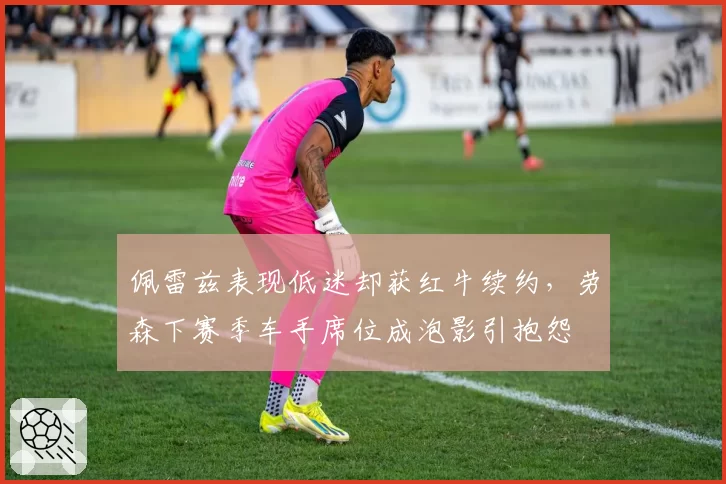 佩雷兹表现低迷却获红牛续约，劳森下赛季车手席位成泡影引抱怨