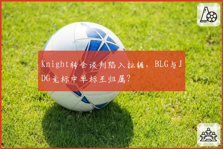 Knight转会谈判陷入拉锯,BLG与JDG竞标中单标王归属?